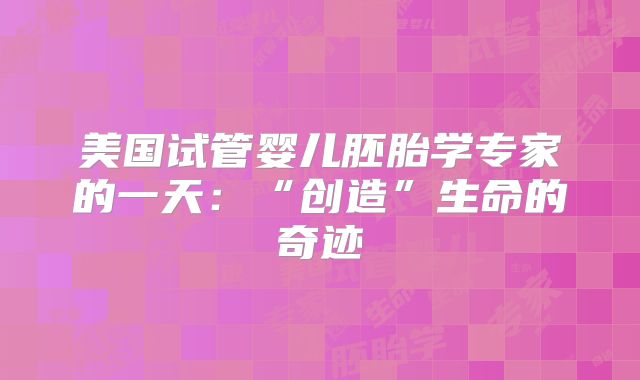 美国试管婴儿胚胎学专家的一天：“创造”生命的奇迹