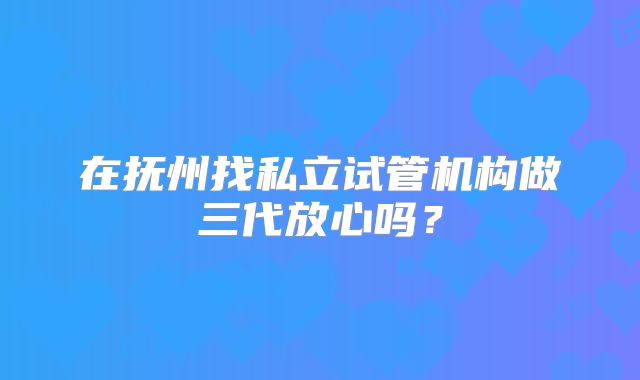 在抚州找私立试管机构做三代放心吗?