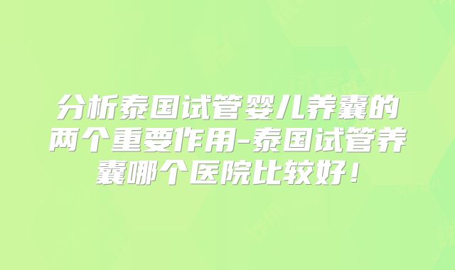 分析泰国试管婴儿养囊的两个重要作用-泰国试管养囊哪个医院比较好!