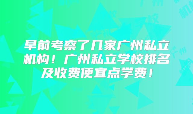 早前考察了几家广州私立机构!广州私立学校排名及收费便宜点学费!