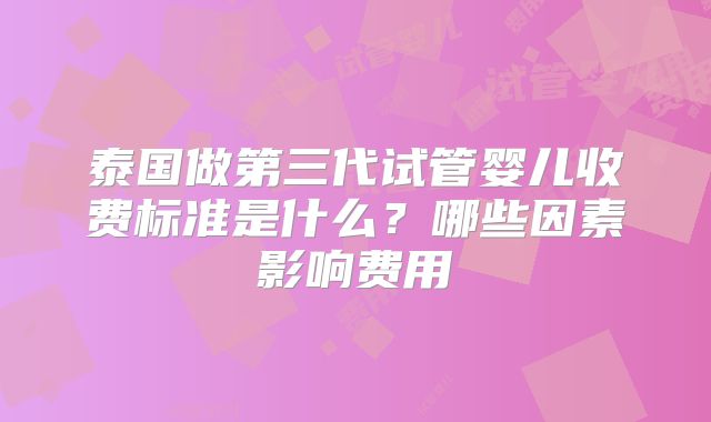 泰国做第三代试管婴儿收费标准是什么?哪些因素影响费用