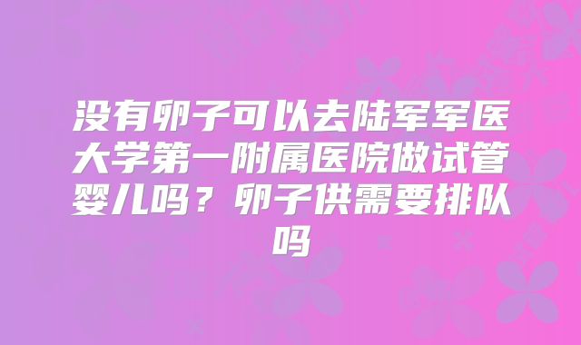 没有卵子可以去陆军军医大学第一附属医院做试管婴儿吗？卵子供需要排队吗