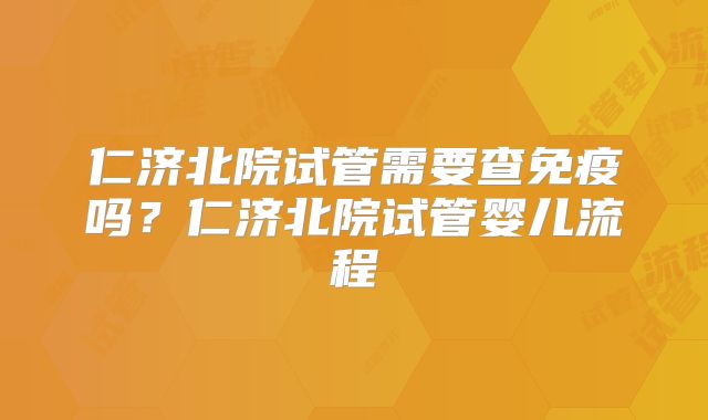 仁济北院试管需要查免疫吗？仁济北院试管婴儿流程