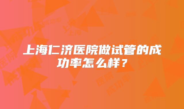 上海仁济医院做试管的成功率怎么样？