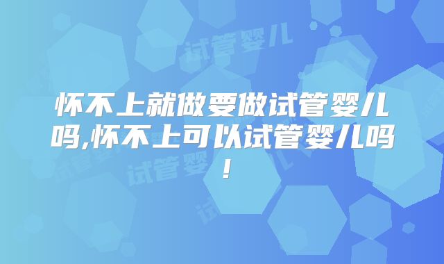 怀不上就做要做试管婴儿吗,怀不上可以试管婴儿吗!