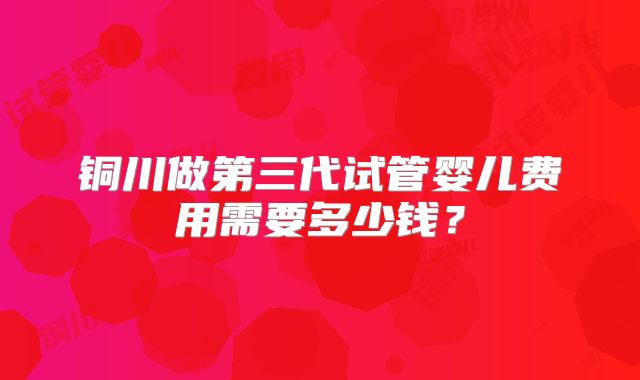 铜川做第三代试管婴儿费用需要多少钱?