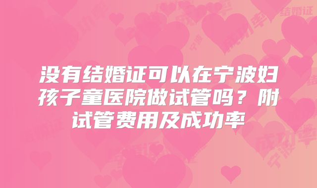 没有结婚证可以在宁波妇孩子童医院做试管吗？附试管费用及成功率