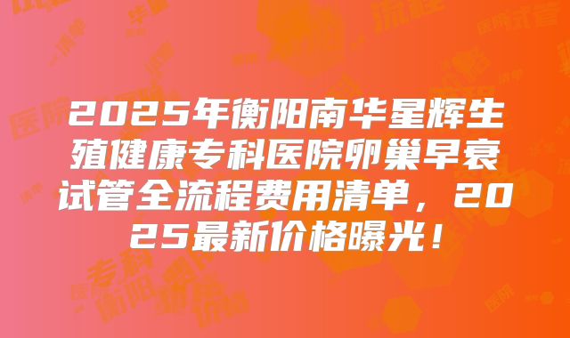 2025年衡阳南华星辉生殖健康专科医院卵巢早衰试管全流程费用清单，2025最新价格曝光！