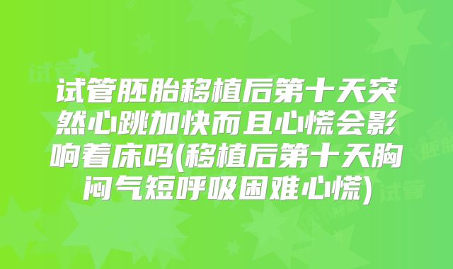 试管胚胎移植后第十天突然心跳加快而且心慌会影响着床吗(移植后第十天胸闷气短呼吸困难心慌)