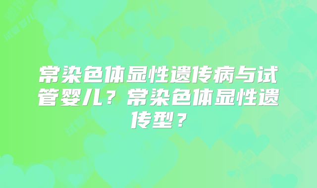 常染色体显性遗传病与试管婴儿?常染色体显性遗传型?