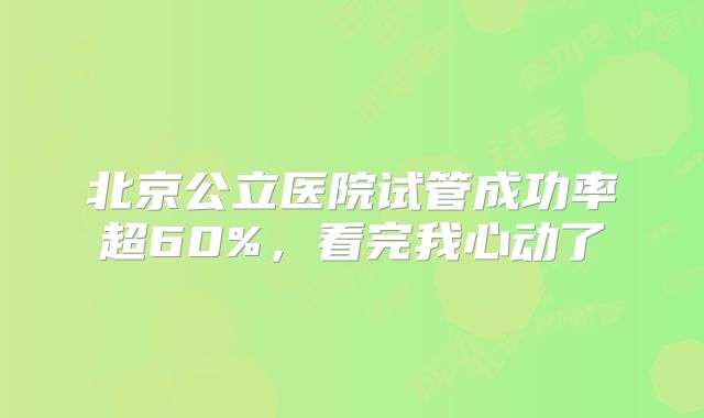北京公立医院试管成功率超60%,看完我心动了