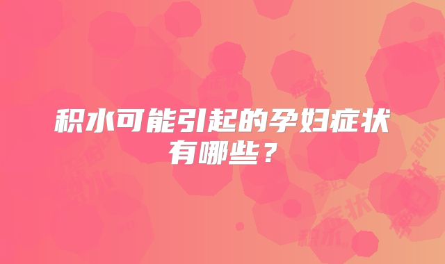 积水可能引起的孕妇症状有哪些?
