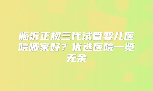 临沂正规三代试管婴儿医院哪家好？优选医院一览无余