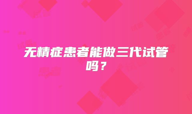 无精症患者能做三代试管吗？