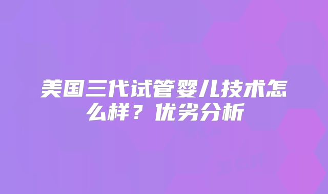 美国三代试管婴儿技术怎么样?优劣分析