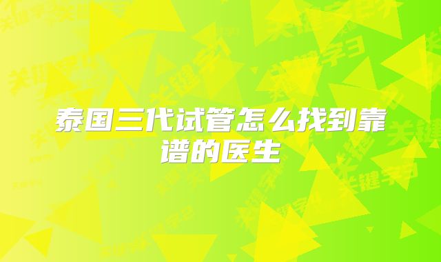 泰国三代试管怎么找到靠谱的医生