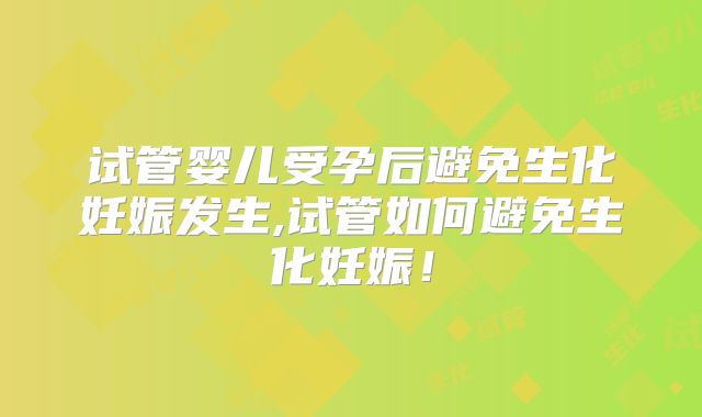 试管婴儿受孕后避免生化妊娠发生,试管如何避免生化妊娠!