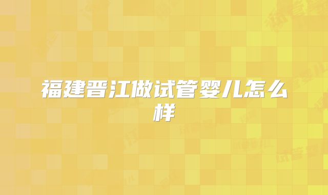 福建晋江做试管婴儿怎么样