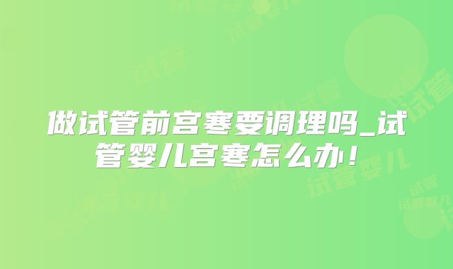 做试管前宫寒要调理吗_试管婴儿宫寒怎么办！