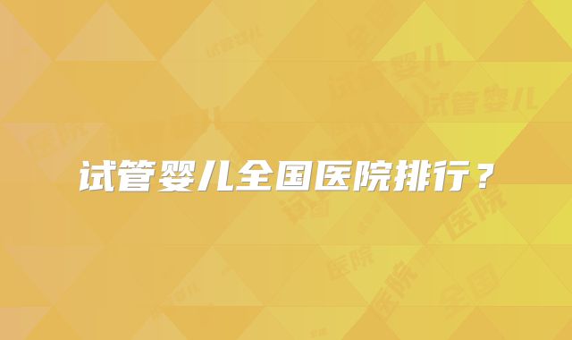 试管婴儿全国医院排行?