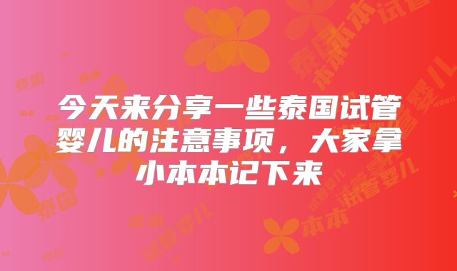 今天来分享一些泰国试管婴儿的注意事项，大家拿小本本记下来
