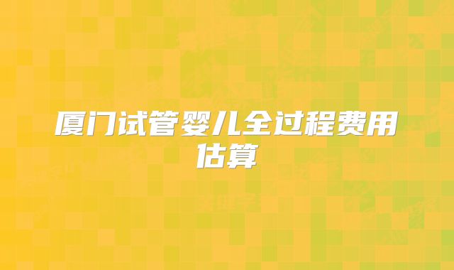 厦门试管婴儿全过程费用估算