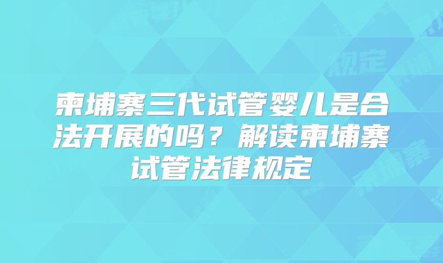 柬埔寨三代试管婴儿是合法开展的吗？解读柬埔寨试管法律规定