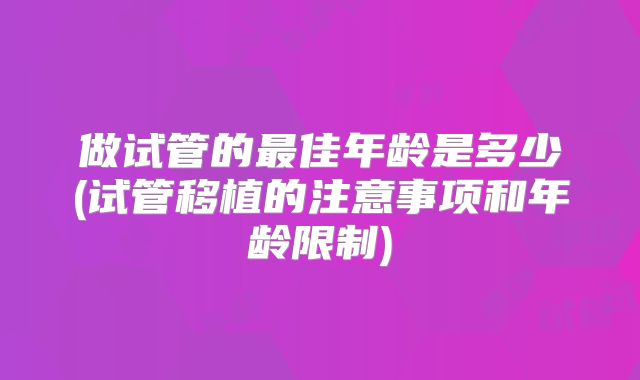 做试管的最佳年龄是多少(试管移植的注意事项和年龄限制)