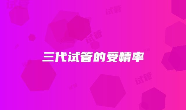 三代试管的受精率