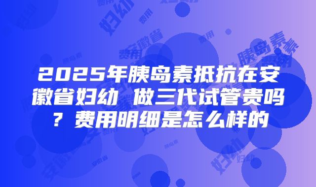 2025年胰岛素抵抗在安徽省妇幼 做三代试管贵吗？费用明细是怎么样的