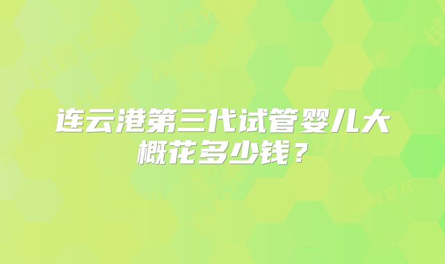 连云港第三代试管婴儿大概花多少钱?