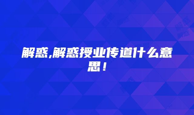 解惑,解惑授业传道什么意思！