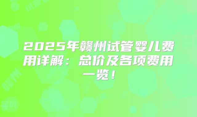 2025年赣州试管婴儿费用详解：总价及各项费用一览！