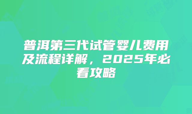 普洱第三代试管婴儿费用及流程详解，2025年必看攻略