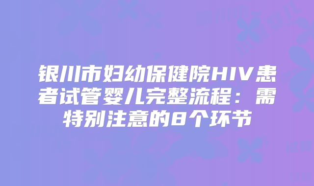银川市妇幼保健院HIV患者试管婴儿完整流程：需特别注意的8个环节