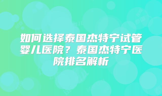 如何选择泰国杰特宁试管婴儿医院?泰国杰特宁医院排名解析