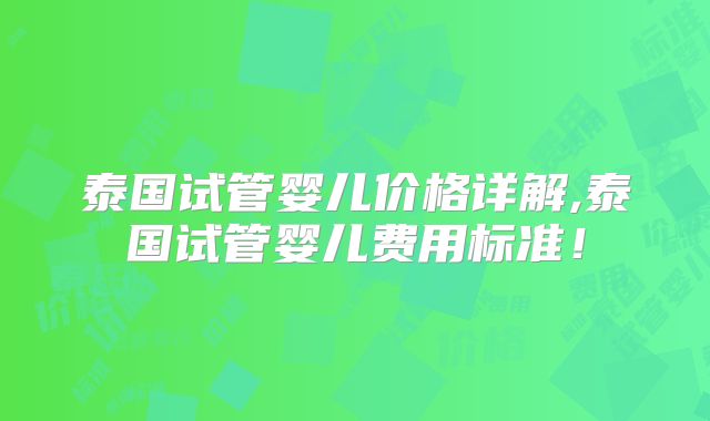 泰国试管婴儿价格详解,泰国试管婴儿费用标准！