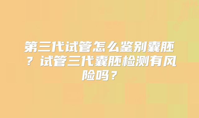 第三代试管怎么鉴别囊胚？试管三代囊胚检测有风险吗？