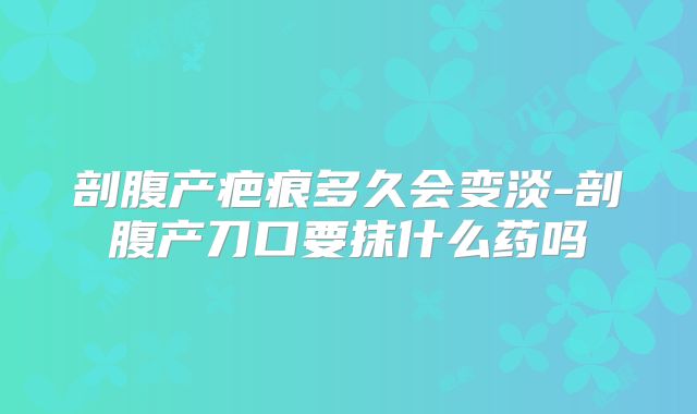 剖腹产疤痕多久会变淡-剖腹产刀口要抹什么药吗