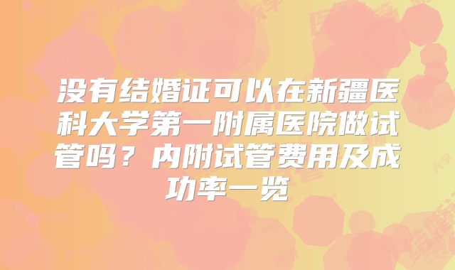 没有结婚证可以在新疆医科大学第一附属医院做试管吗?内附试管费用及成功率一览