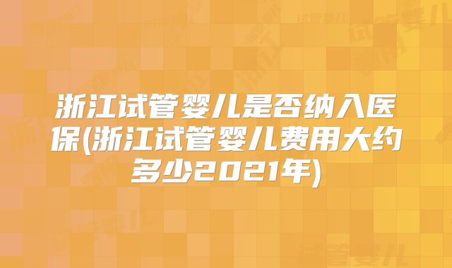 浙江试管婴儿是否纳入医保(浙江试管婴儿费用大约多少2021年)