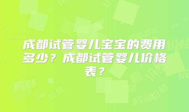 成都试管婴儿宝宝的费用多少？成都试管婴儿价格表？
