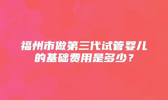 福州市做第三代试管婴儿的基础费用是多少?