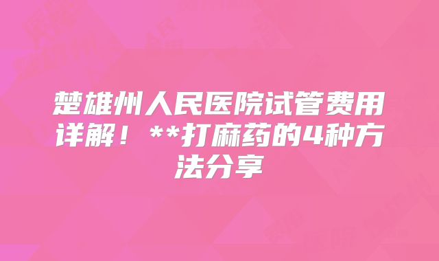 楚雄州人民医院试管费用详解!**打麻药的4种方法分享