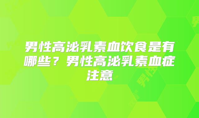 男性高泌乳素血饮食是有哪些？男性高泌乳素血症注意