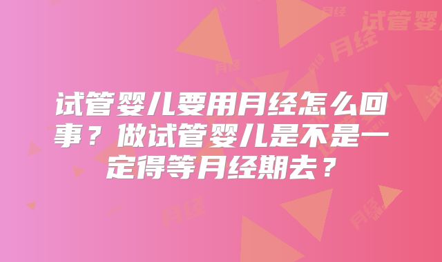 试管婴儿要用月经怎么回事？做试管婴儿是不是一定得等月经期去？