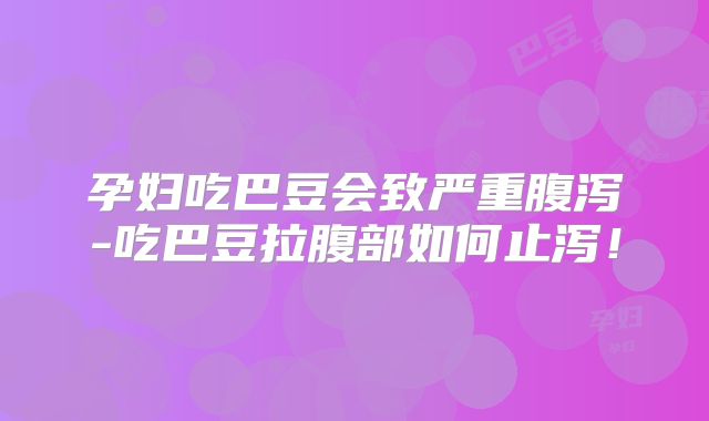 孕妇吃巴豆会致严重腹泻-吃巴豆拉腹部如何止泻！