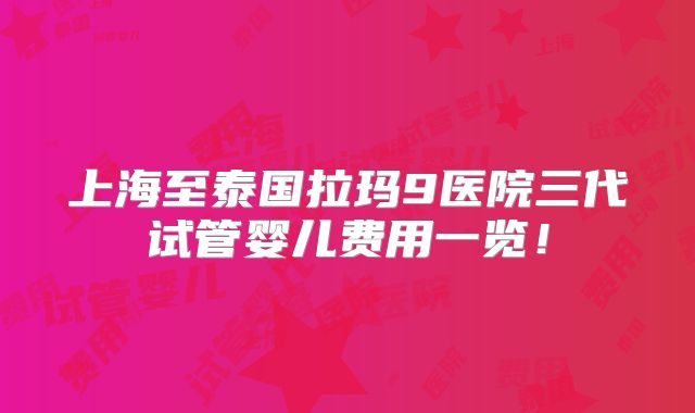 上海至泰国拉玛9医院三代试管婴儿费用一览！