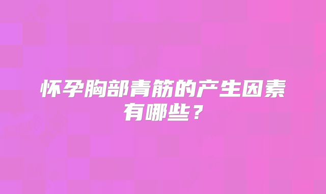 怀孕胸部青筋的产生因素有哪些?