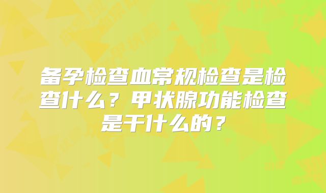 备孕检查血常规检查是检查什么？甲状腺功能检查是干什么的？